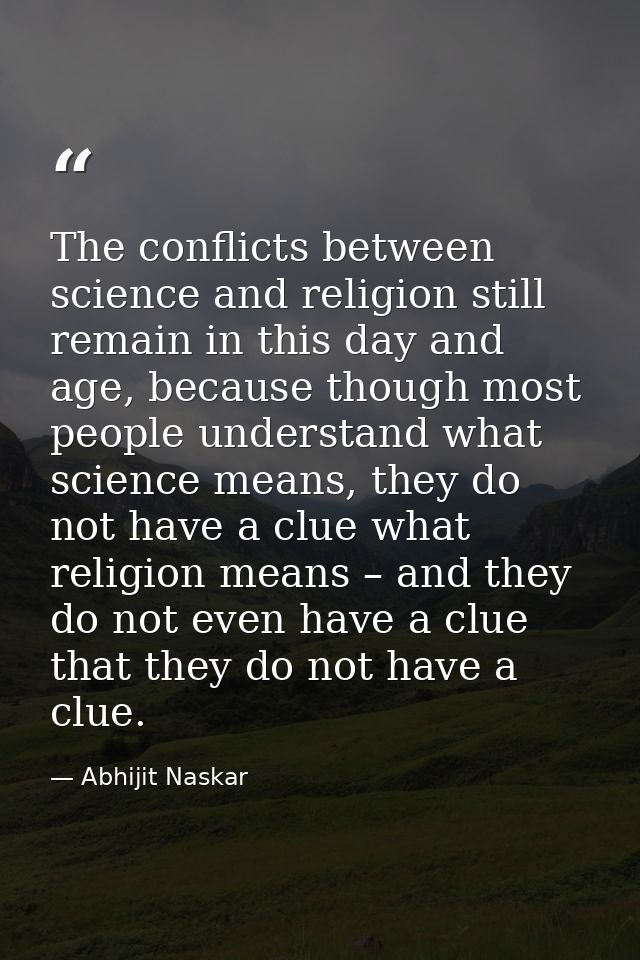 The conflicts between science and religion still remain in this day and age, because though most people understand what  — Abhijit Naskar