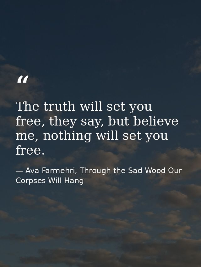 The truth will set you free, they say, but believe me, nothing will set you free. — Ava Farmehri, Through the Sad Wood Our Corpses Will Hang