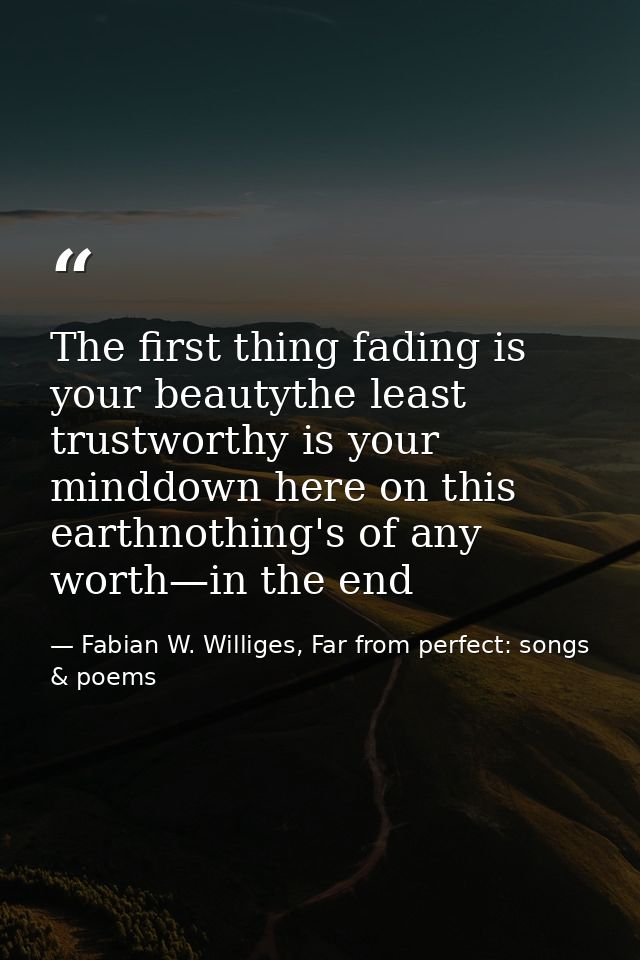 The first thing fading is your beautythe least trustworthy is your minddown here on this earthnothing's of any worth—in  — Fabian W. Williges, Far from perfect: songs & poems