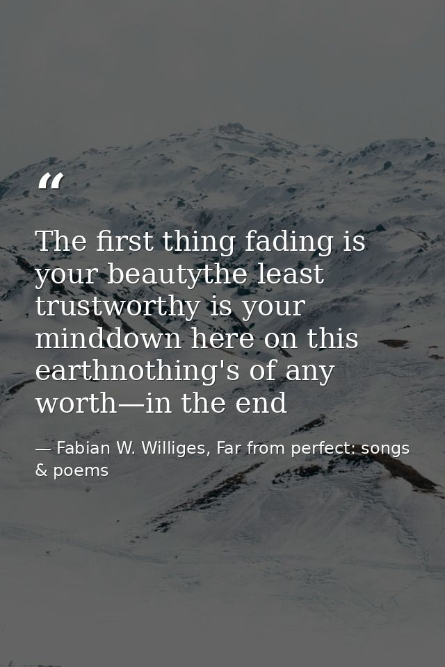 The first thing fading is your beautythe least trustworthy is your minddown here on this earthnothing's of any worth—in  — Fabian W. Williges, Far from perfect: songs & poems