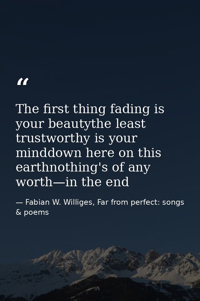 The first thing fading is your beautythe least trustworthy is your minddown here on this earthnothing's of any worth—in  — Fabian W. Williges, Far from perfect: songs & poems