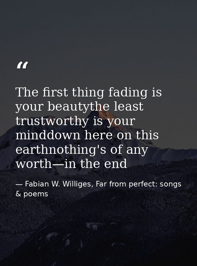 The first thing fading is your beautythe least trustworthy is your minddown here on this earthnothing's of any worth—in  — Fabian W. Williges, Far from perfect: songs & poems