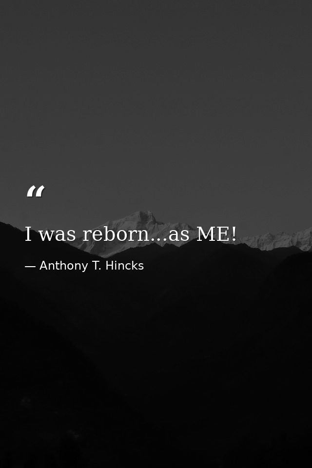 I was reborn...as ME! — Anthony T. Hincks