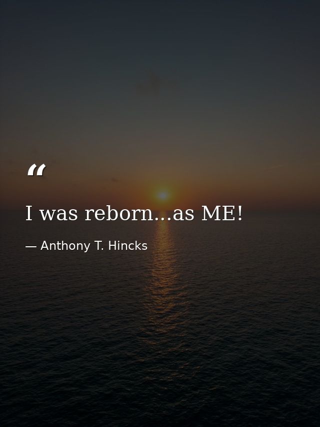 I was reborn...as ME! — Anthony T. Hincks
