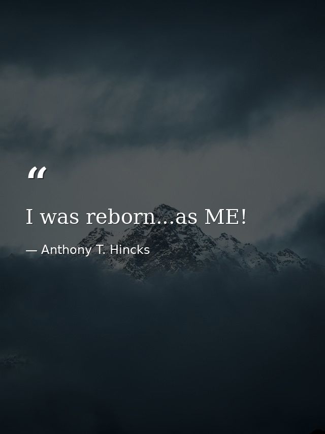 I was reborn...as ME! — Anthony T. Hincks
