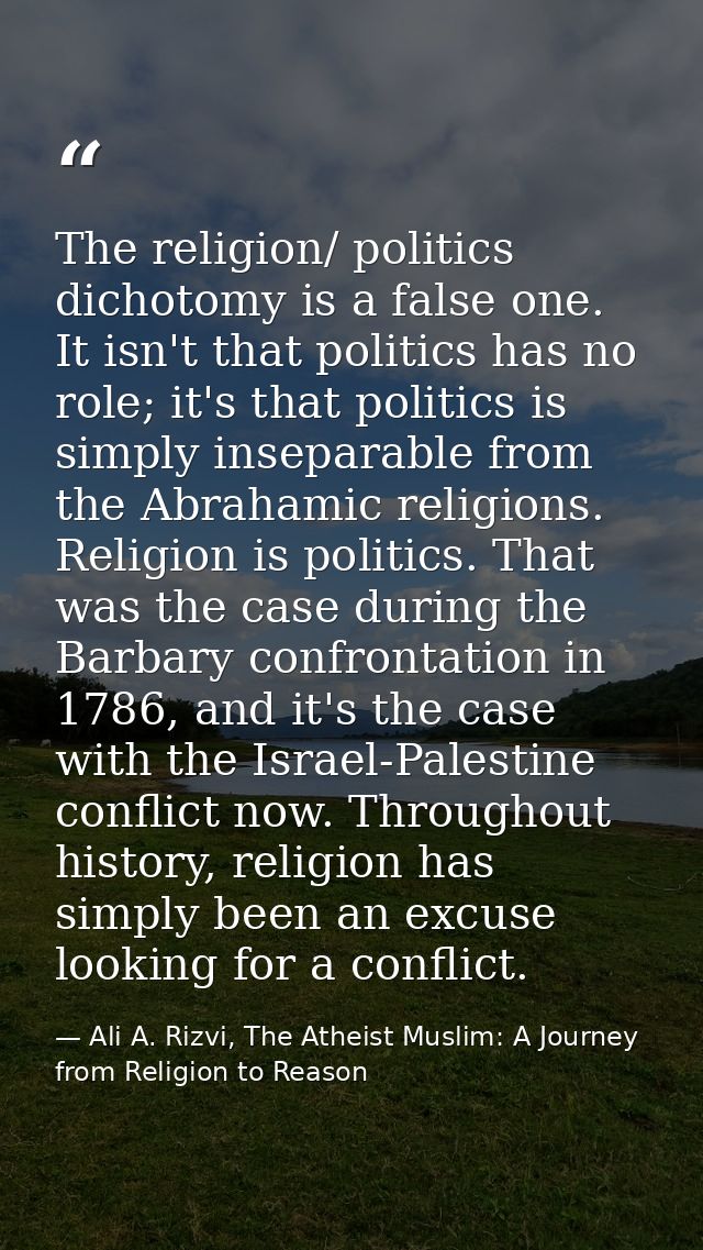 The religion/ politics dichotomy is a false one. It isn't that politics has no role; it's that politics is simply insepa — Ali A. Rizvi, The Atheist Muslim: A Journey from Religion to Reason