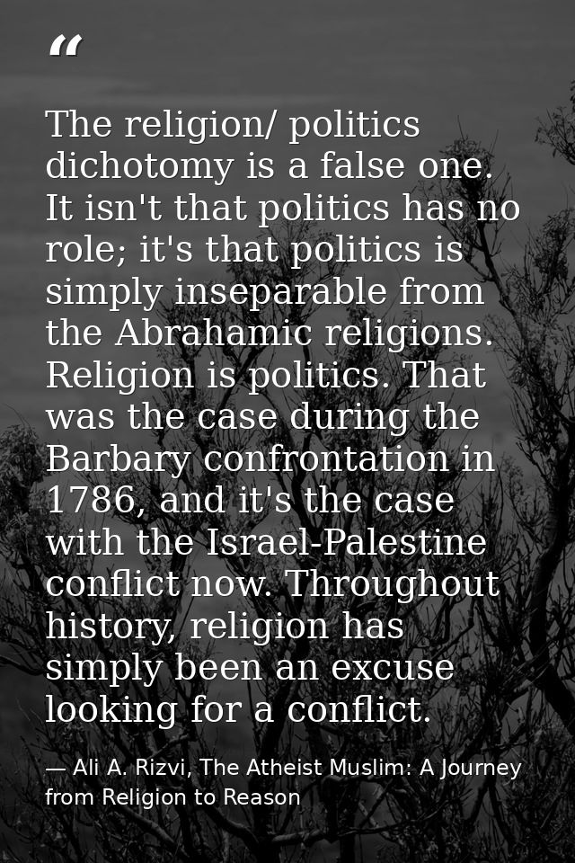 The religion/ politics dichotomy is a false one. It isn't that politics has no role; it's that politics is simply insepa — Ali A. Rizvi, The Atheist Muslim: A Journey from Religion to Reason
