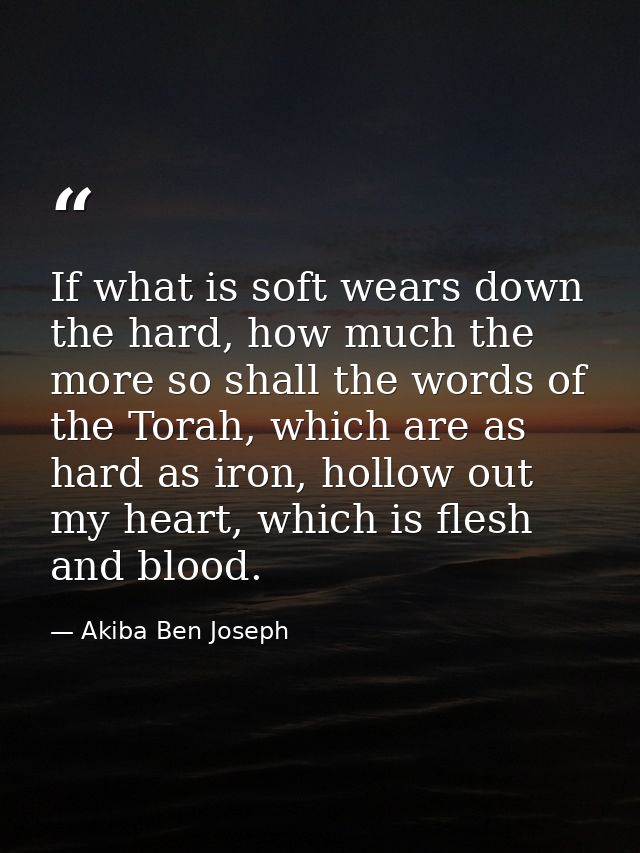 If what is soft wears down the hard, how much the more so shall the words of the Torah, which are as hard as iron, hollo — Akiba Ben Joseph