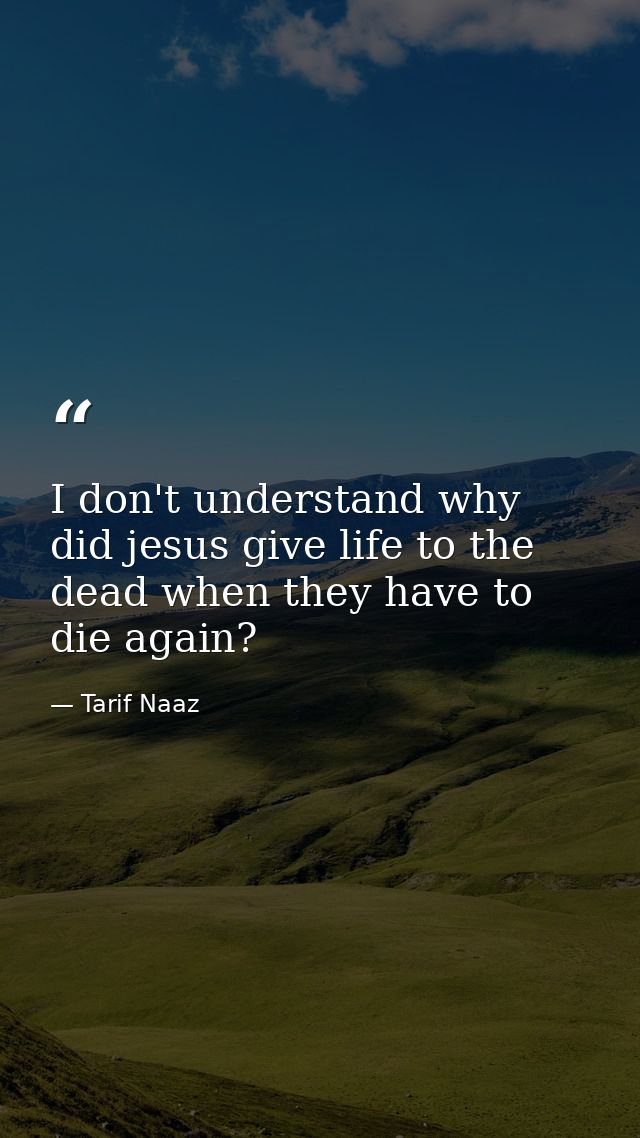 I don't understand why did jesus give life to the dead when they have to die again? — Tarif Naaz