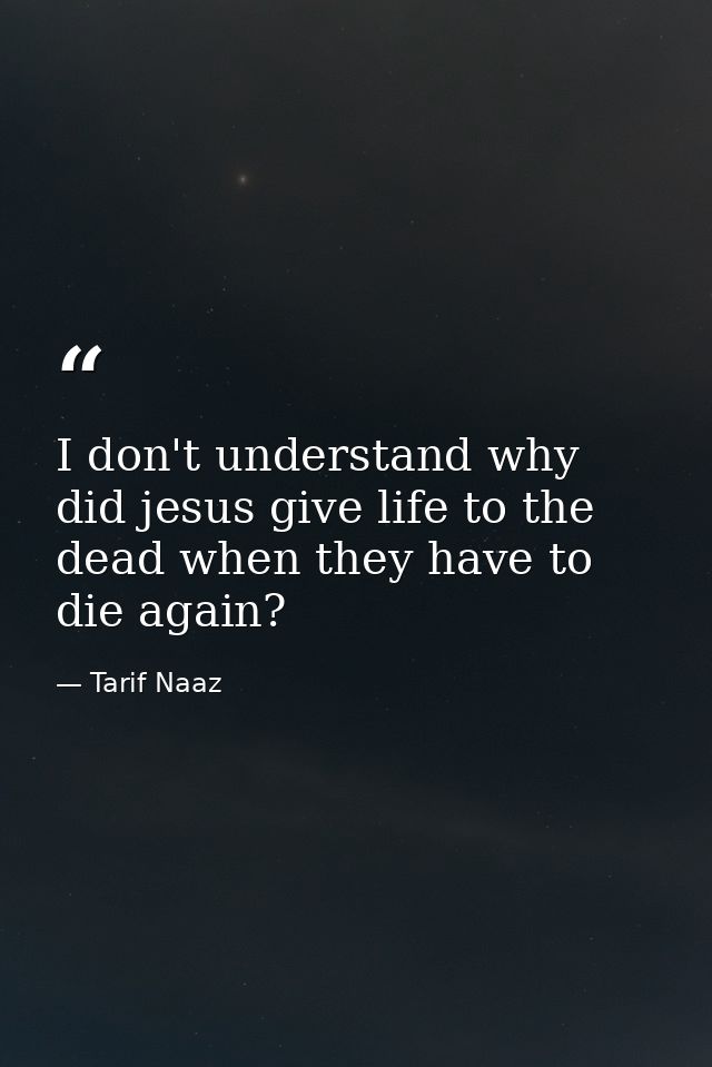 I don't understand why did jesus give life to the dead when they have to die again? — Tarif Naaz