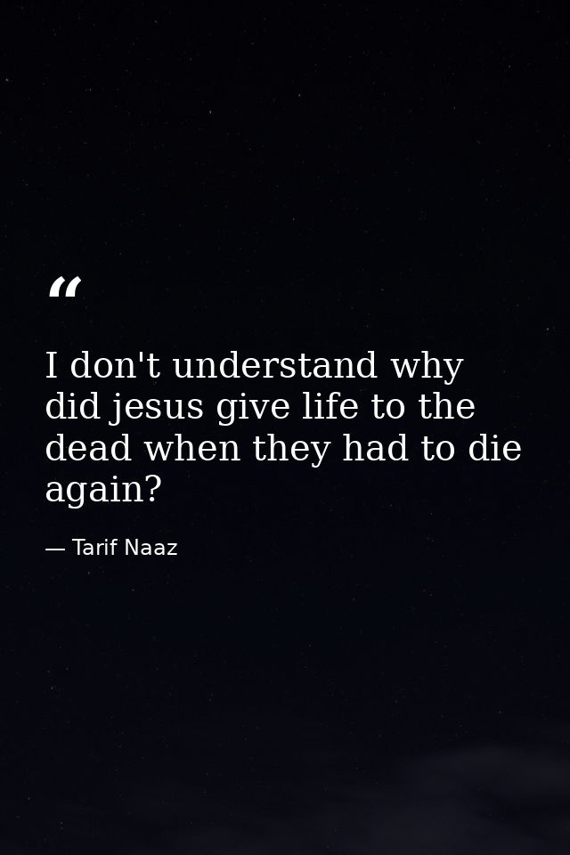 I don't understand why did jesus give life to the dead when they had to die again? — Tarif Naaz