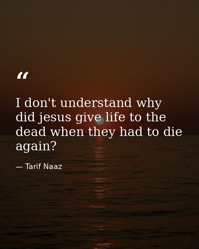 I don't understand why did jesus give life to the dead when they had to die again? — Tarif Naaz
