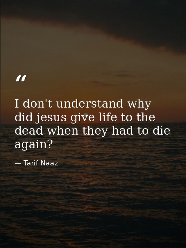 I don't understand why did jesus give life to the dead when they had to die again? — Tarif Naaz