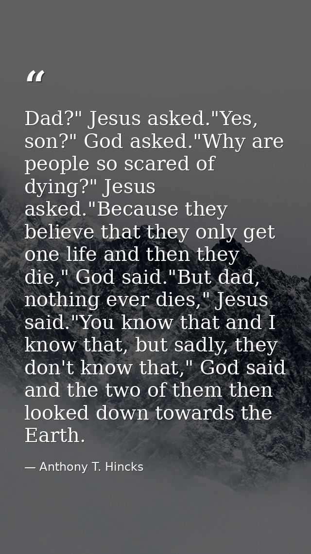 Dad?" Jesus asked."Yes, son?" God asked."Why are people so scared of dying?" Jesus asked."Because they believe that they — Anthony T. Hincks