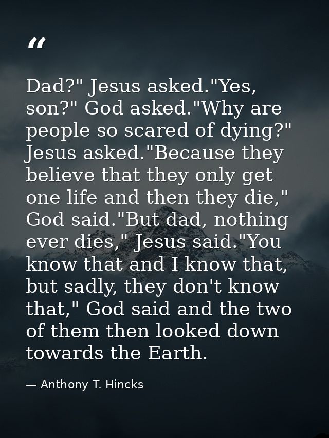 Dad?" Jesus asked."Yes, son?" God asked."Why are people so scared of dying?" Jesus asked."Because they believe that they — Anthony T. Hincks