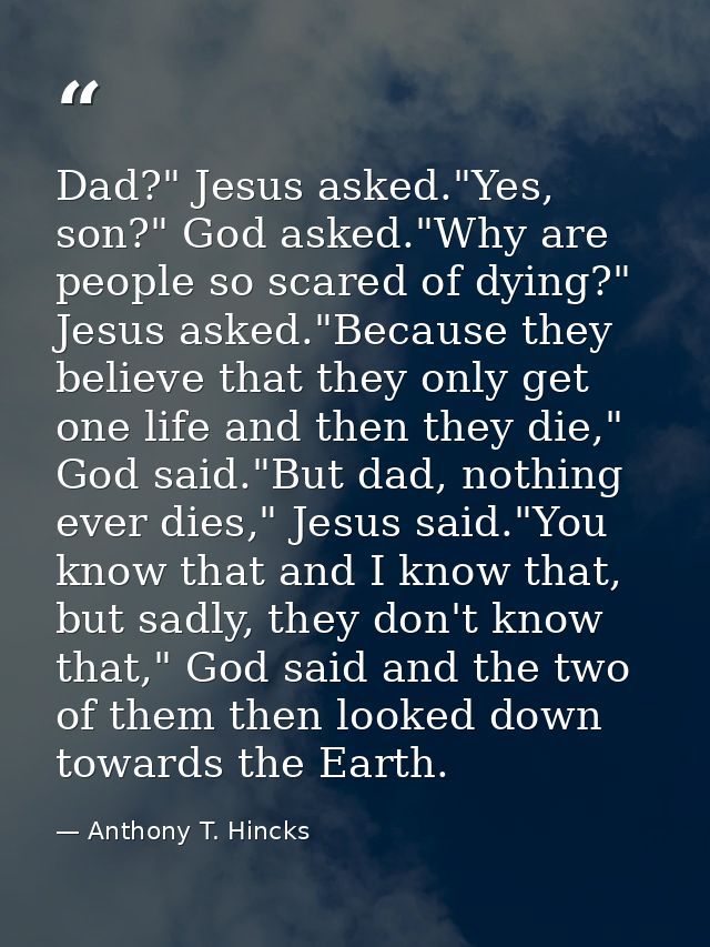 Dad?" Jesus asked."Yes, son?" God asked."Why are people so scared of dying?" Jesus asked."Because they believe that they — Anthony T. Hincks