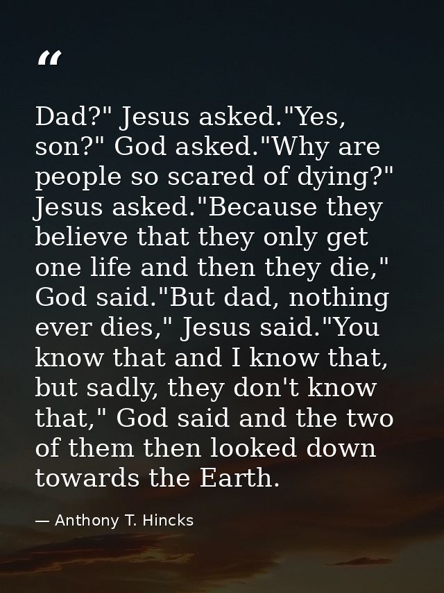 Dad?" Jesus asked."Yes, son?" God asked."Why are people so scared of dying?" Jesus asked."Because they believe that they — Anthony T. Hincks