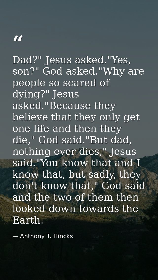 Dad?" Jesus asked."Yes, son?" God asked."Why are people so scared of dying?" Jesus asked."Because they believe that they — Anthony T. Hincks