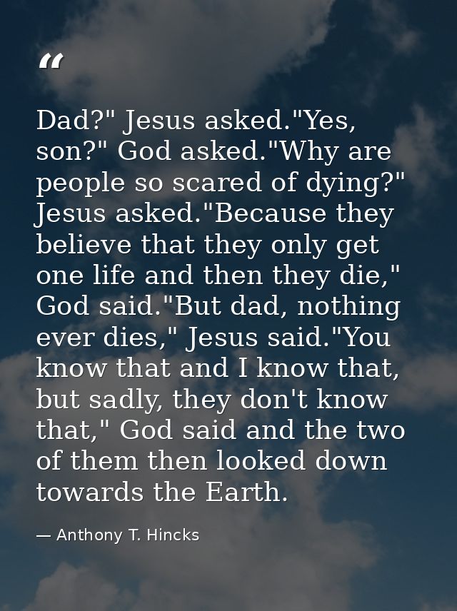 Dad?" Jesus asked."Yes, son?" God asked."Why are people so scared of dying?" Jesus asked."Because they believe that they — Anthony T. Hincks