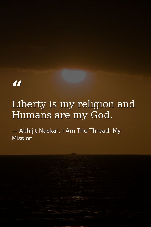 Liberty is my religion and Humans are my God. — Abhijit Naskar, I Am The Thread: My Mission