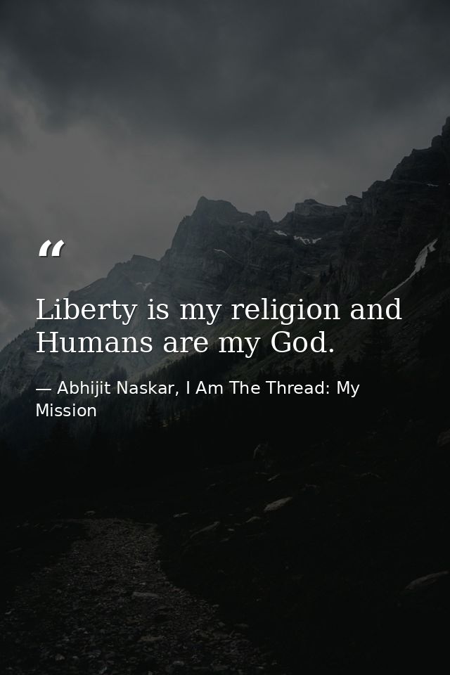 Liberty is my religion and Humans are my God. — Abhijit Naskar, I Am The Thread: My Mission