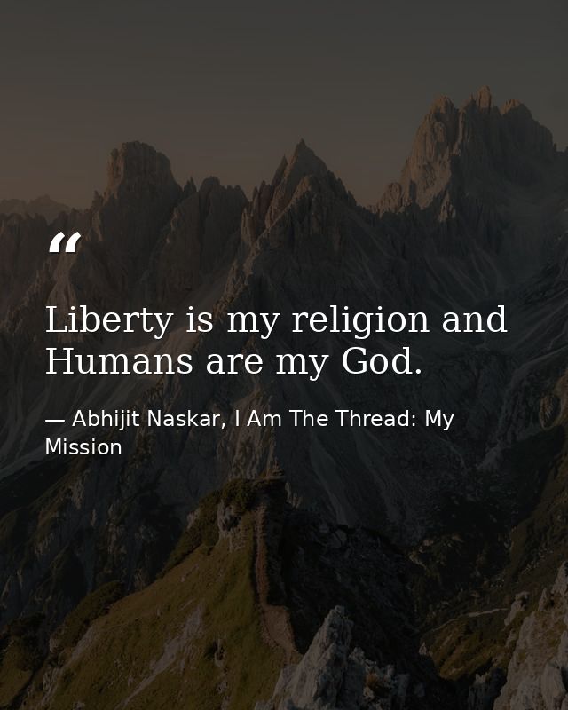 Liberty is my religion and Humans are my God. — Abhijit Naskar, I Am The Thread: My Mission