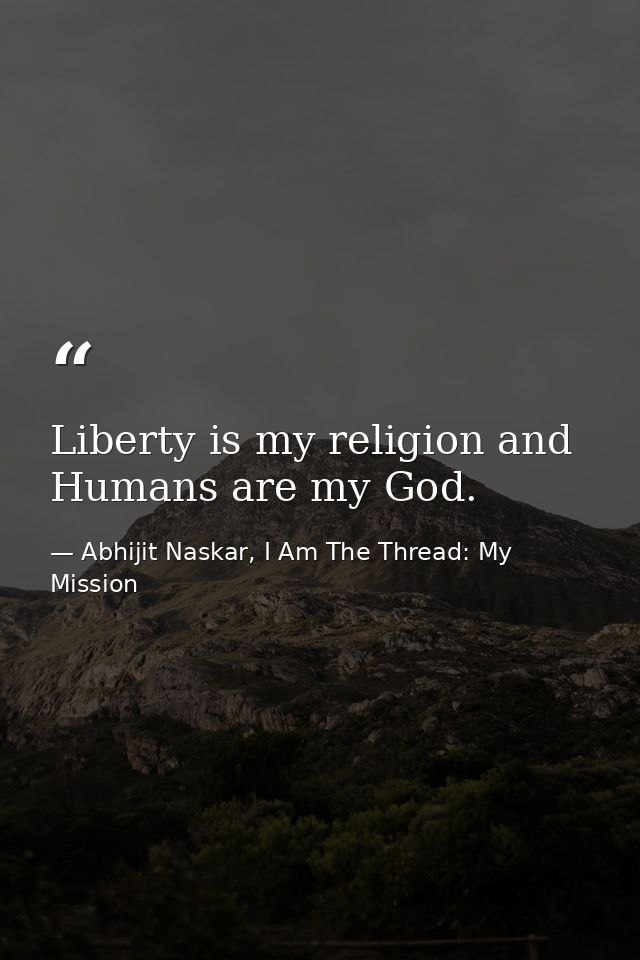 Liberty is my religion and Humans are my God. — Abhijit Naskar, I Am The Thread: My Mission