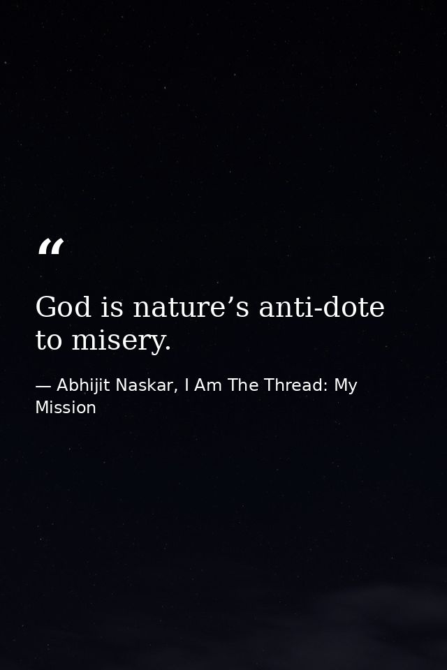 God is nature’s anti-dote to misery. — Abhijit Naskar, I Am The Thread: My Mission
