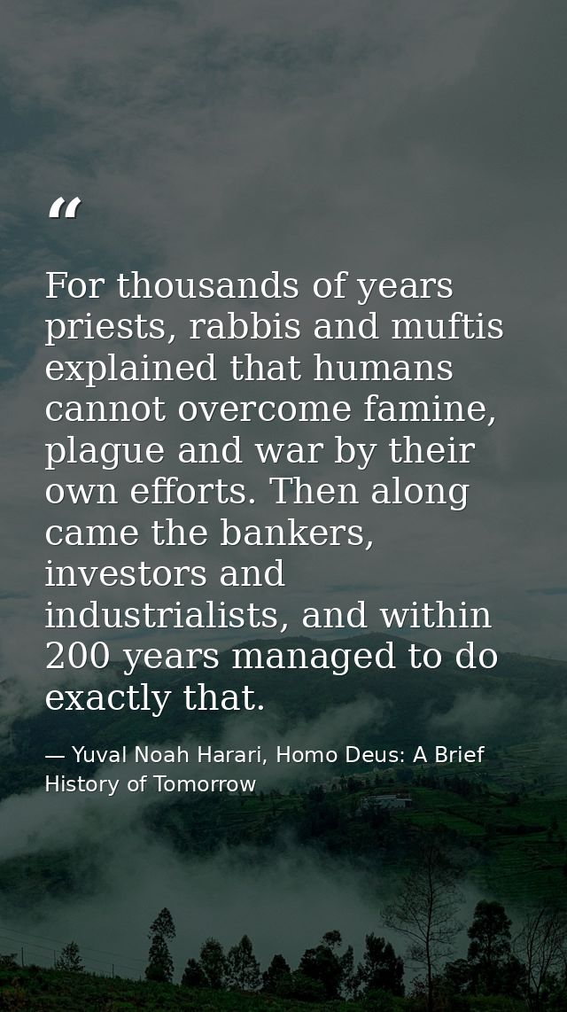 For thousands of years priests, rabbis and muftis explained that humans cannot overcome famine, plague and war by their  — Yuval Noah Harari, Homo Deus: A Brief History of Tomorrow
