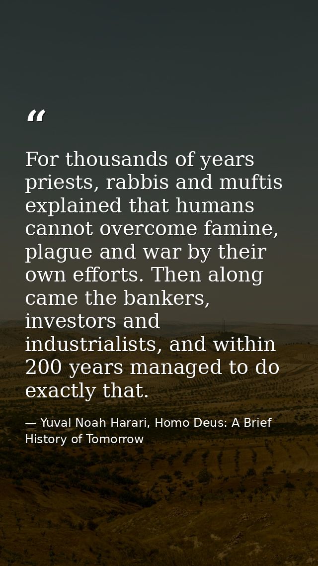For thousands of years priests, rabbis and muftis explained that humans cannot overcome famine, plague and war by their  — Yuval Noah Harari, Homo Deus: A Brief History of Tomorrow
