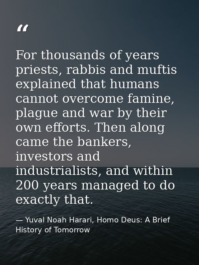For thousands of years priests, rabbis and muftis explained that humans cannot overcome famine, plague and war by their  — Yuval Noah Harari, Homo Deus: A Brief History of Tomorrow