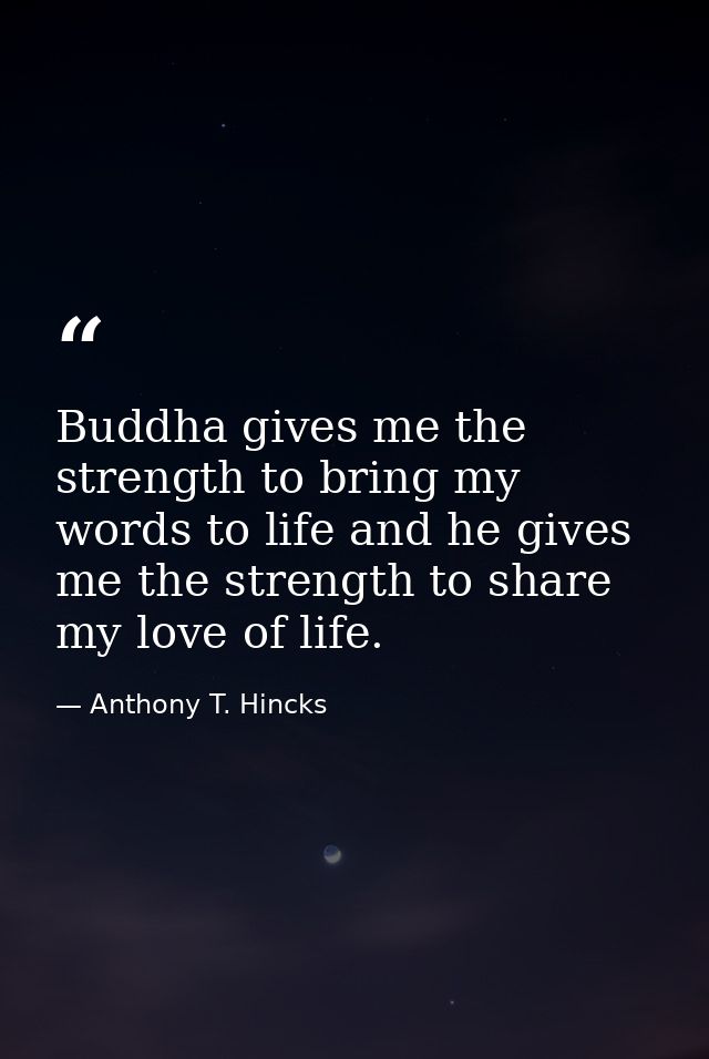 Buddha gives me the strength to bring my words to life and he gives me the strength to share my love of life. — Anthony T. Hincks