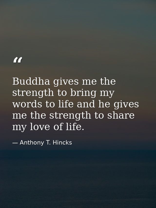 Buddha gives me the strength to bring my words to life and he gives me the strength to share my love of life. — Anthony T. Hincks
