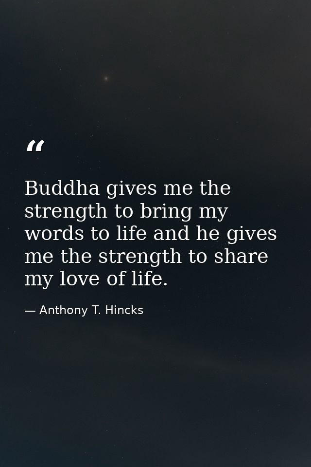 Buddha gives me the strength to bring my words to life and he gives me the strength to share my love of life. — Anthony T. Hincks