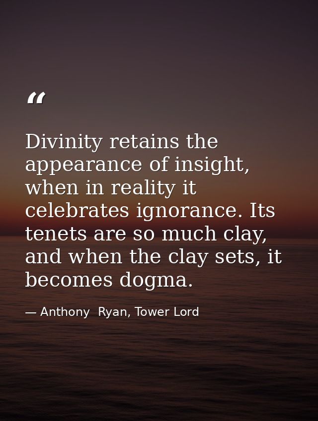 Divinity retains the appearance of insight, when in reality it celebrates ignorance. Its tenets are so much clay, and wh — Anthony  Ryan, Tower Lord