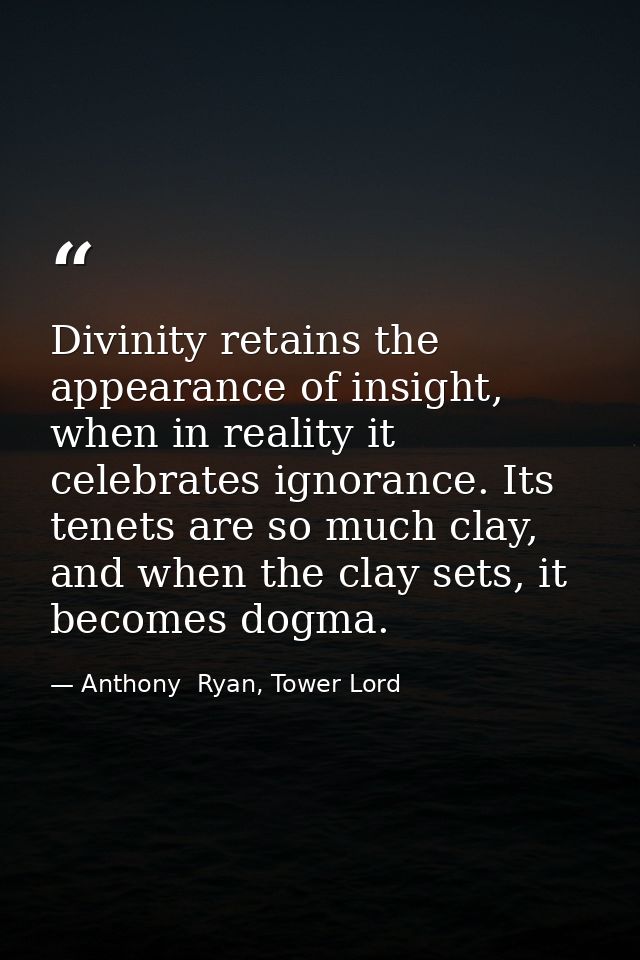 Divinity retains the appearance of insight, when in reality it celebrates ignorance. Its tenets are so much clay, and wh — Anthony  Ryan, Tower Lord