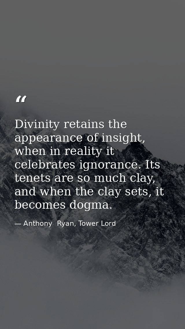Divinity retains the appearance of insight, when in reality it celebrates ignorance. Its tenets are so much clay, and wh — Anthony  Ryan, Tower Lord