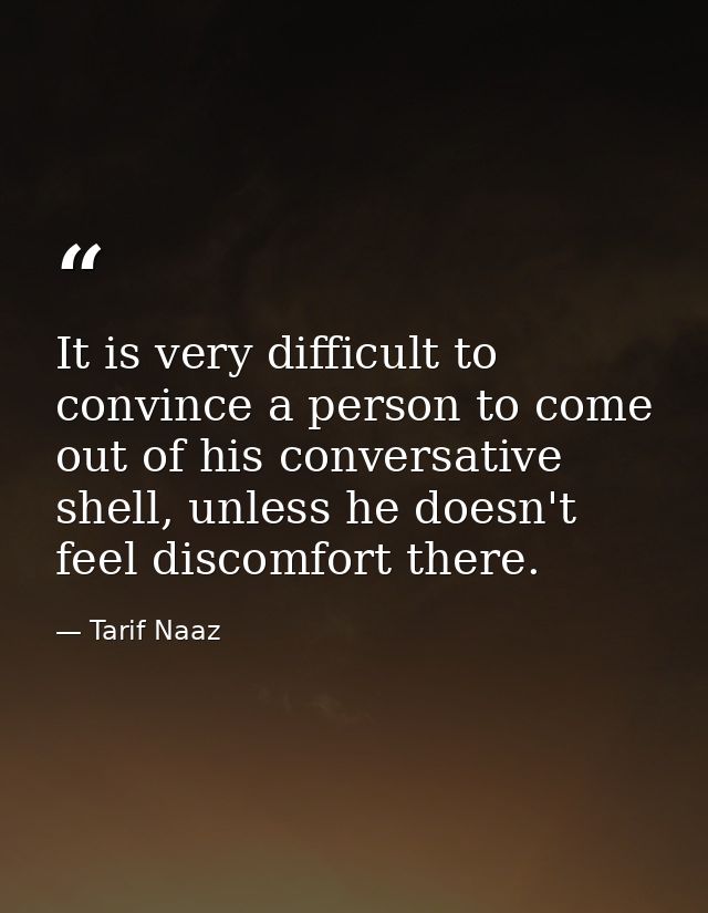 It is very difficult to convince a person to come out of his conversative shell, unless he doesn't feel discomfort there — Tarif Naaz