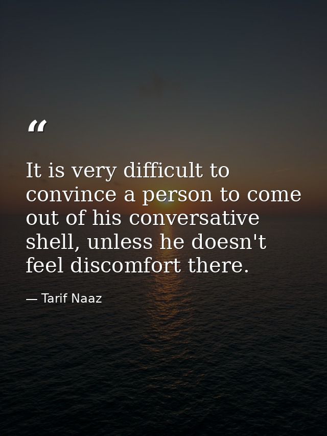 It is very difficult to convince a person to come out of his conversative shell, unless he doesn't feel discomfort there — Tarif Naaz