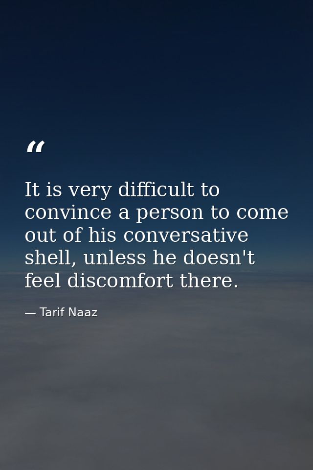 It is very difficult to convince a person to come out of his conversative shell, unless he doesn't feel discomfort there — Tarif Naaz