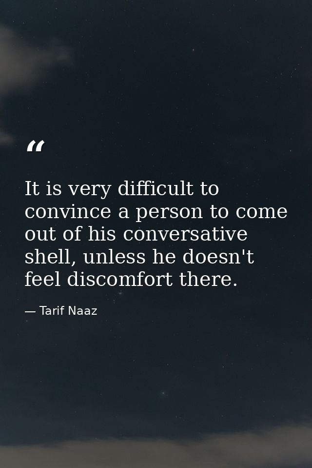 It is very difficult to convince a person to come out of his conversative shell, unless he doesn't feel discomfort there — Tarif Naaz