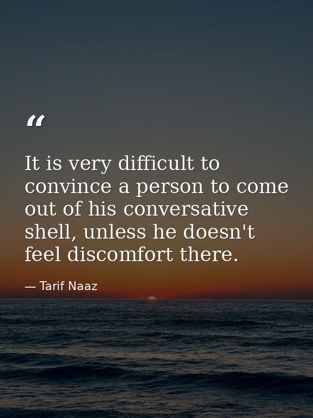 It is very difficult to convince a person to come out of his conversative shell, unless he doesn't feel discomfort there — Tarif Naaz