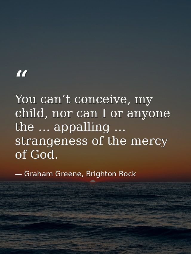 You can’t conceive, my child, nor can I or anyone the … appalling … strangeness of the mercy of God. — Graham Greene, Brighton Rock