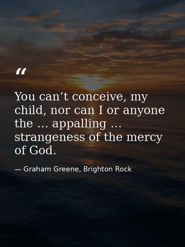 You can’t conceive, my child, nor can I or anyone the … appalling … strangeness of the mercy of God. — Graham Greene, Brighton Rock