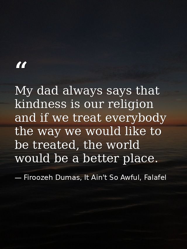 My dad always says that kindness is our religion and if we treat everybody the way we would like to be treated, the worl — Firoozeh Dumas, It Ain't So Awful, Falafel