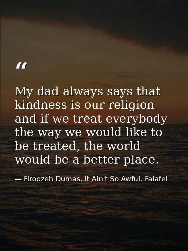 My dad always says that kindness is our religion and if we treat everybody the way we would like to be treated, the worl — Firoozeh Dumas, It Ain't So Awful, Falafel