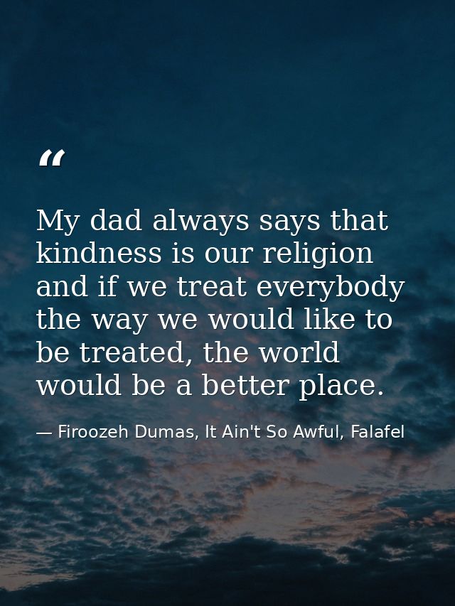 My dad always says that kindness is our religion and if we treat everybody the way we would like to be treated, the worl — Firoozeh Dumas, It Ain't So Awful, Falafel
