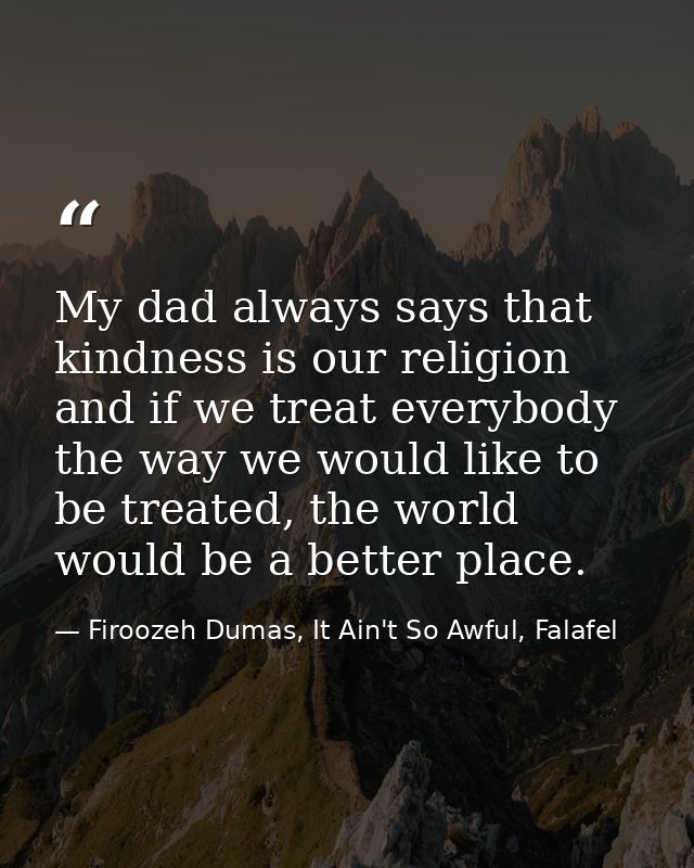 My dad always says that kindness is our religion and if we treat everybody the way we would like to be treated, the worl — Firoozeh Dumas, It Ain't So Awful, Falafel