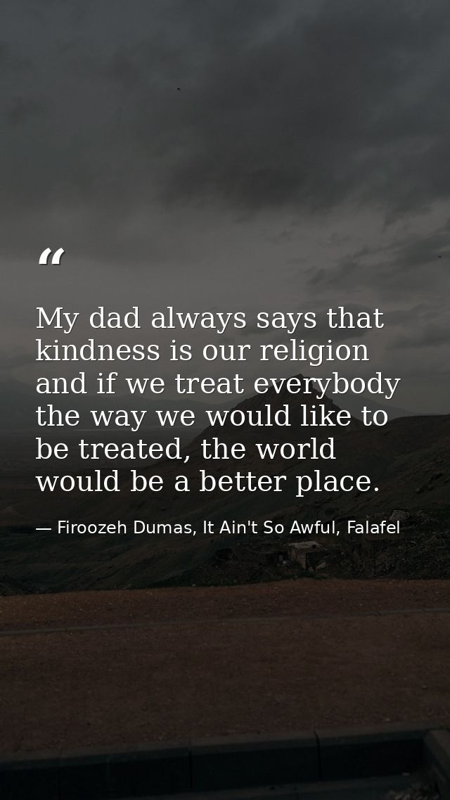 My dad always says that kindness is our religion and if we treat everybody the way we would like to be treated, the worl — Firoozeh Dumas, It Ain't So Awful, Falafel