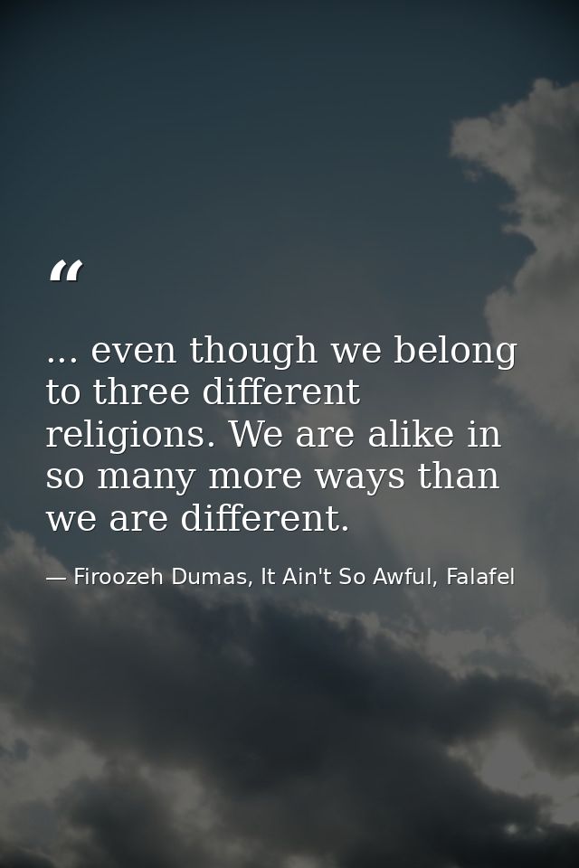 ... even though we belong to three different religions. We are alike in so many more ways than we are different. — Firoozeh Dumas, It Ain't So Awful, Falafel